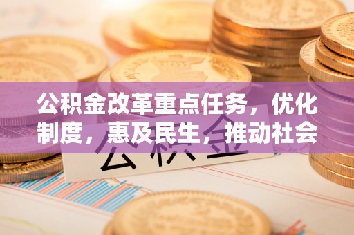 黔西南公积金改革重点任务，优化制度，惠及民生，推动社会公平发展