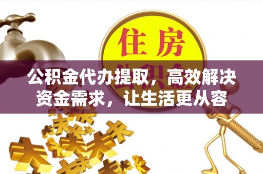 黔西南公积金代办提取，高效解决资金需求，让生活更从容