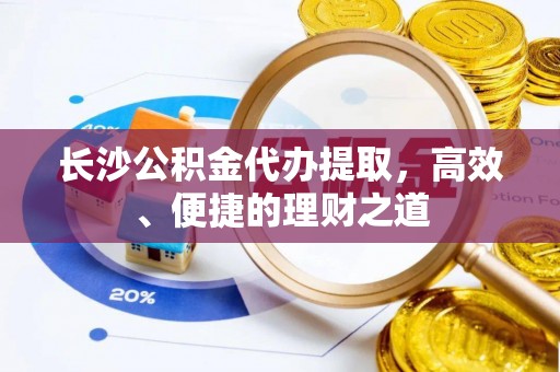 黔西南长沙公积金代办提取，高效、便捷的理财之道