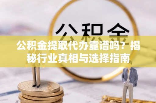黔西南公积金提取代办靠谱吗？揭秘行业真相与选择指南