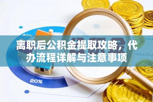 黔西南离职后公积金提取攻略，代办流程详解与注意事项
