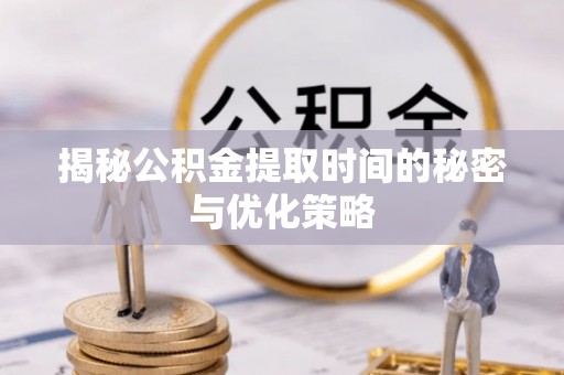 黔西南揭秘公积金提取时间的秘密与优化策略
