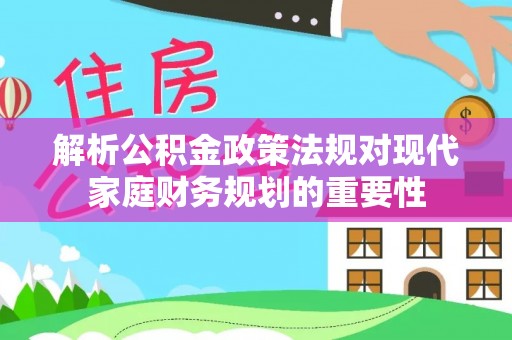 黔西南解析公积金政策法规对现代家庭财务规划的重要性