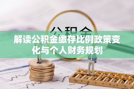 黔西南解读公积金缴存比例政策变化与个人财务规划