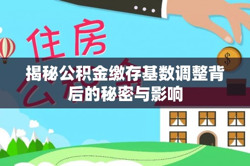 黔西南揭秘公积金缴存基数调整背后的秘密与影响