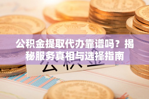 黔西南公积金提取代办靠谱吗？揭秘服务真相与选择指南