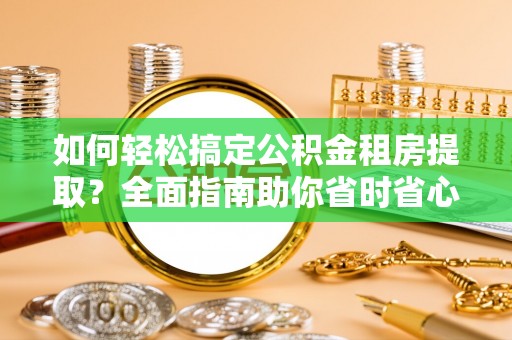 黔西南如何轻松搞定公积金租房提取？全面指南助你省时省心
