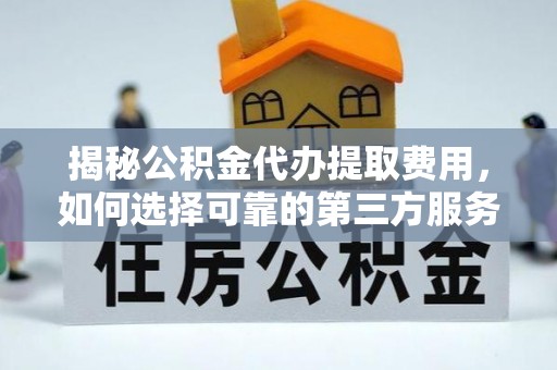 黔西南揭秘公积金代办提取费用，如何选择可靠的第三方服务