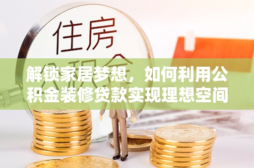 黔西南解锁家居梦想，如何利用公积金装修贷款实现理想空间