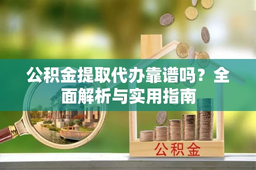 黔西南公积金提取代办靠谱吗？全面解析与实用指南