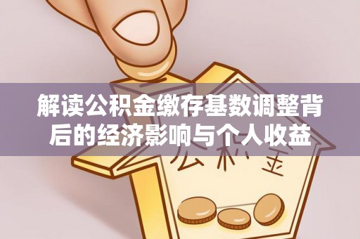 黔西南解读公积金缴存基数调整背后的经济影响与个人收益