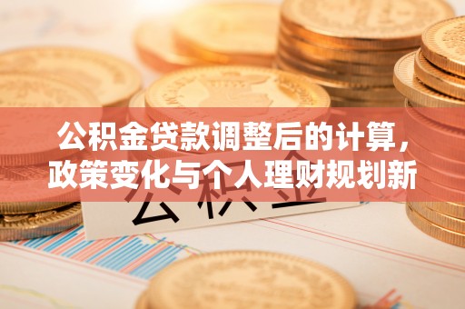 黔西南公积金贷款调整后的计算，政策变化与个人理财规划新思路