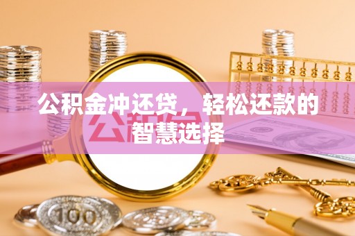 黔西南公积金冲还贷，轻松还款的智慧选择