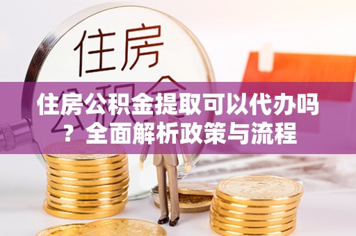 黔西南住房公积金提取可以代办吗？全面解析政策与流程