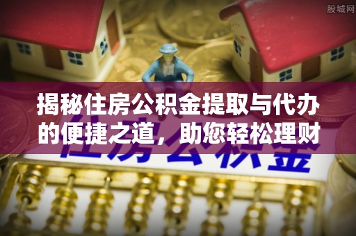 黔西南揭秘住房公积金提取与代办的便捷之道，助您轻松理财