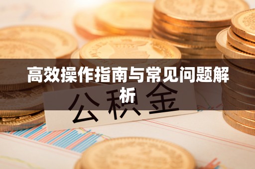 黔西南高效操作指南与常见问题解析