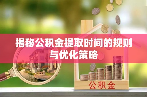 黔西南揭秘公积金提取时间的规则与优化策略