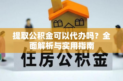 黔西南提取公积金可以代办吗？全面解析与实用指南