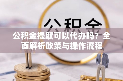 黔西南公积金提取可以代办吗？全面解析政策与操作流程