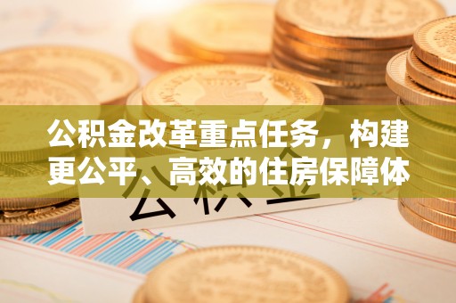 黔西南公积金改革重点任务，构建更公平、高效的住房保障体系