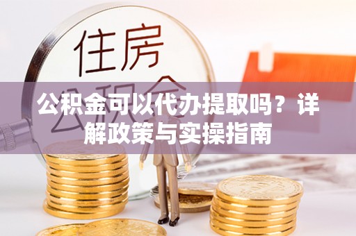 黔西南公积金可以代办提取吗？详解政策与实操指南