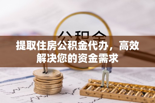 黔西南提取住房公积金代办，高效解决您的资金需求