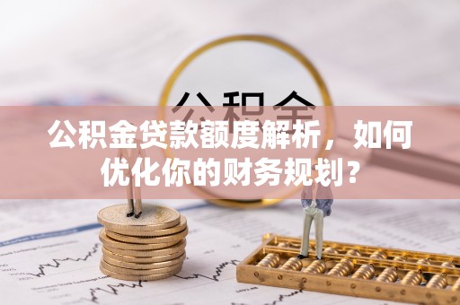 黔西南公积金贷款额度解析，如何优化你的财务规划？