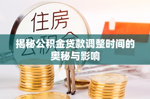 黔西南揭秘公积金贷款调整时间的奥秘与影响
