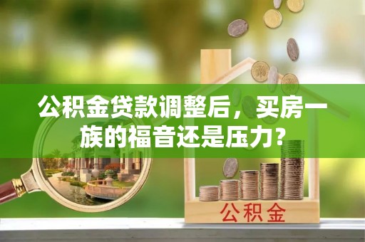 黔西南公积金贷款调整后，买房一族的福音还是压力？