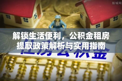 黔西南解锁生活便利，公积金租房提取政策解析与实用指南