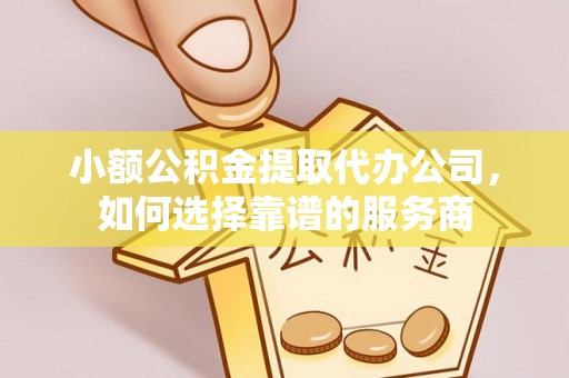 黔西南小额公积金提取代办公司，如何选择靠谱的服务商
