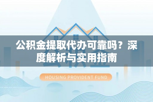 黔西南公积金提取代办可靠吗？深度解析与实用指南