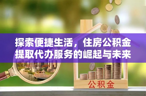 黔西南探索便捷生活，住房公积金提取代办服务的崛起与未来趋势