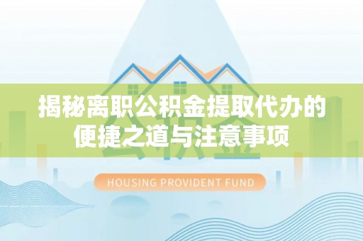 黔西南揭秘离职公积金提取代办的便捷之道与注意事项