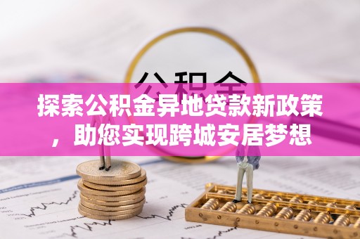 黔西南探索公积金异地贷款新政策，助您实现跨城安居梦想