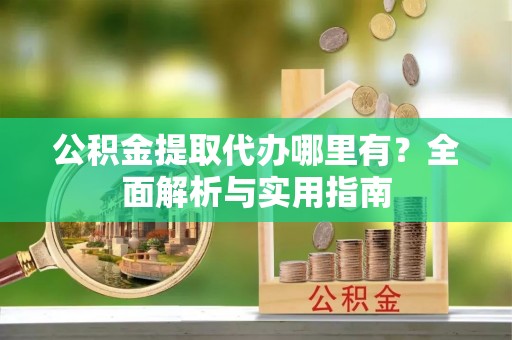 黔西南公积金提取代办哪里有？全面解析与实用指南