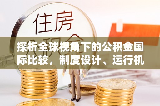黔西南探析全球视角下的公积金国际比较，制度设计、运行机制与未来趋势
