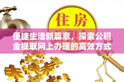 黔西南便捷生活新篇章，探索公积金提取网上办理的高效方式