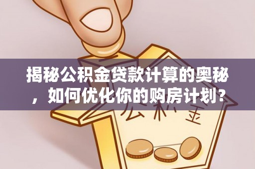 黔西南揭秘公积金贷款计算的奥秘，如何优化你的购房计划？