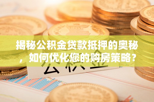 黔西南揭秘公积金贷款抵押的奥秘，如何优化您的购房策略？