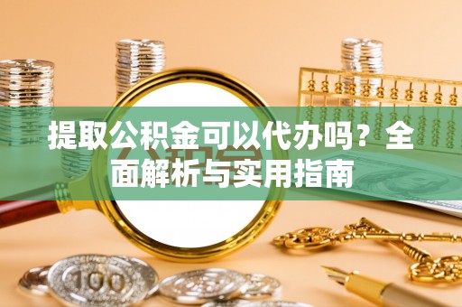 黔西南提取公积金可以代办吗？全面解析与实用指南