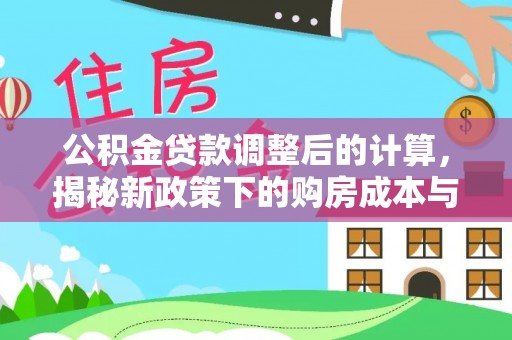 黔西南公积金贷款调整后的计算，揭秘新政策下的购房成本与规划策略