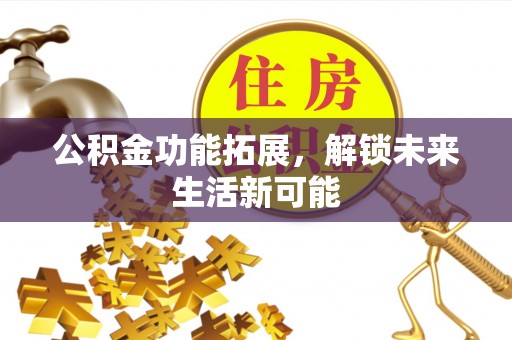 黔西南公积金功能拓展，解锁未来生活新可能