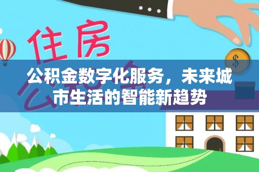 黔西南公积金数字化服务，未来城市生活的智能新趋势