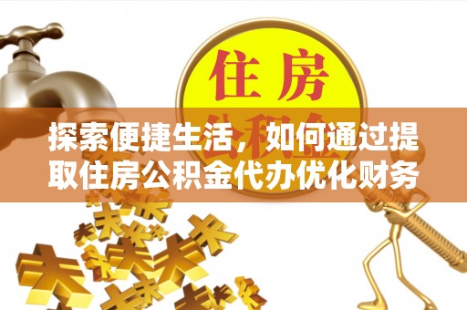 黔西南探索便捷生活，如何通过提取住房公积金代办优化财务规划