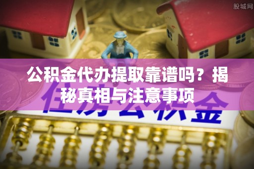 黔西南公积金代办提取靠谱吗？揭秘真相与注意事项