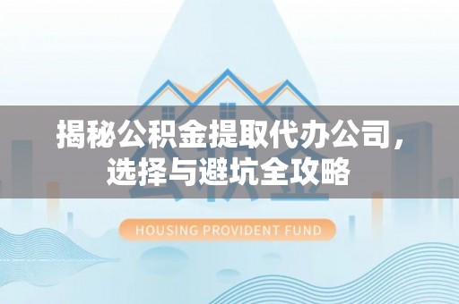 黔西南揭秘公积金提取代办公司，选择与避坑全攻略
