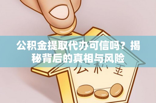 黔西南公积金提取代办可信吗？揭秘背后的真相与风险