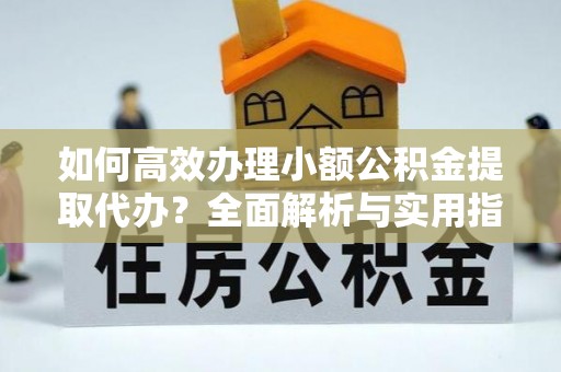 黔西南如何高效办理小额公积金提取代办？全面解析与实用指南