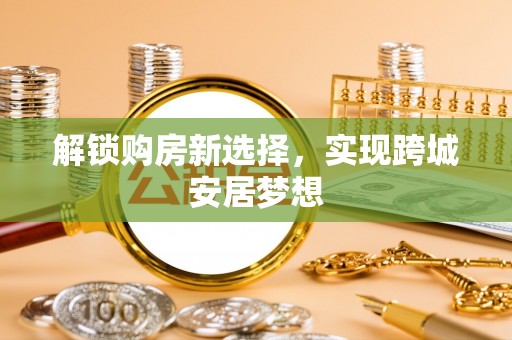 黔西南解锁购房新选择，实现跨城安居梦想